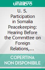 U. S. Participation in Somalia Peacekeeping: Hearing Before the Committee on Foreign Relations, United States Senate, One Hundred Third Congress, First Session, October 19 and 20, 1993. E-book. Formato PDF ebook