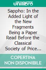 Sappho: In the Added Light of the New Fragments Being a Paper Read Before the Classical Society of Price College, 22nd February 1912. E-book. Formato PDF ebook