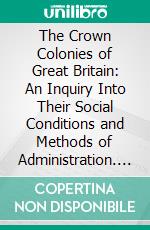 The Crown Colonies of Great Britain: An Inquiry Into Their Social Conditions and Methods of Administration. E-book. Formato PDF ebook