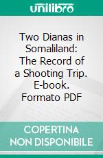 Two Dianas in Somaliland: The Record of a Shooting Trip. E-book. Formato PDF ebook