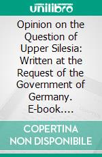 Opinion on the Question of Upper Silesia: Written at the Request of the Government of Germany. E-book. Formato PDF