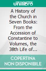 A History of the Church in Seven Books: From the Accession of Constantine to Volumes, the 38th Life of Theodosius Oration, a Period of History, Years. E-book. Formato PDF