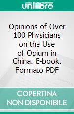 Opinions of Over 100 Physicians on the Use of Opium in China. E-book. Formato PDF ebook