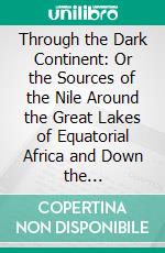 Through the Dark Continent: Or the Sources of the Nile Around the Great Lakes of Equatorial Africa and Down the Livingstone River to the Atlantic Ocean. E-book. Formato PDF ebook