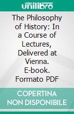The Philosophy of History: In a Course of Lectures, Delivered at Vienna. E-book. Formato PDF ebook