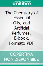 The Chemistry of Essential Oils, and Artificial Perfumes. E-book. Formato PDF ebook