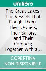 The Great Lakes: The Vessels That Plough Them, Their Owners, Their Sailors, and Their Cargoes; Together With a Brief History of Our Inland Seas. E-book. Formato PDF ebook di James Oliver Curwood