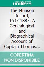 The Munson Record, 1637-1887: A Genealogical and Biographical Account of Captain Thomas Munson (a Pioneer of Hartford and New Haven) And His Descendants. E-book. Formato PDF ebook di Myron Andrews Munson