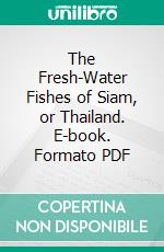 The Fresh-Water Fishes of Siam, or Thailand. E-book. Formato PDF ebook