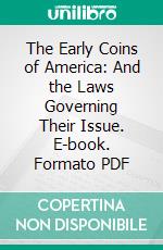 The Early Coins of America: And the Laws Governing Their Issue. E-book. Formato PDF ebook di Sylvester S. Crosby