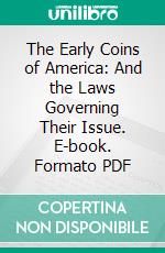 The Early Coins of America: And the Laws Governing Their Issue. E-book. Formato PDF ebook