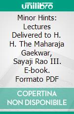 Minor Hints: Lectures Delivered to H. H. The Maharaja Gaekwar, Sayaji Rao III. E-book. Formato PDF ebook