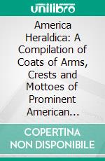 America Heraldica: A Compilation of Coats of Arms, Crests and Mottoes of Prominent American Families Settled in This Country Before 1800. E-book. Formato PDF ebook