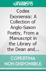 Codex Exoniensis: A Collection of Anglo-Saxon Poetry, From a Manuscript in the Library of the Dean and Chapter of Exeter. E-book. Formato PDF ebook di Benjamin Thorpe