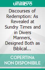 Discourses of Redemption: As Revealed at Sundry Times and in Divers Manners, Designed Both as Biblical Expositions for the People and Hints to Theological Students. E-book. Formato PDF ebook di Stuart Robinson