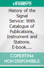 History of the Signal Service: With Catalogue of Publications, Instrument and Stations. E-book. Formato PDF ebook