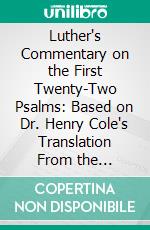 Luther's Commentary on the First Twenty-Two Psalms: Based on Dr. Henry Cole's Translation From the Original Latin; Revised, Enlarged, Parts Retranslated and Edited in Complete Form. E-book. Formato PDF ebook di John Nicholas Lenker