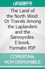 The Land of the North Wind: Or Travels Among the Laplanders and the Samoyedes. E-book. Formato PDF