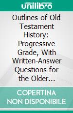 Outlines of Old Testament History: Progressive Grade, With Written-Answer Questions for the Older Classes. E-book. Formato PDF ebook