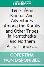 Tent-Life in Siberia: And Adventures Among the Koraks and Other Tribes in Kamtchatka and Northern Asia. E-book. Formato PDF ebook