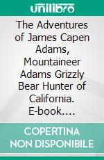 The Adventures of James Capen Adams, Mountaineer Adams Grizzly Bear Hunter of California. E-book. Formato PDF