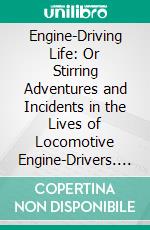 Engine-Driving Life: Or Stirring Adventures and Incidents in the Lives of Locomotive Engine-Drivers. E-book. Formato PDF