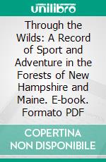 Through the Wilds: A Record of Sport and Adventure in the Forests of New Hampshire and Maine. E-book. Formato PDF ebook