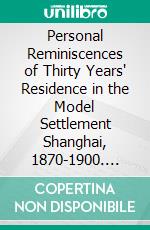 Personal Reminiscences of Thirty Years' Residence in the Model Settlement Shanghai, 1870-1900. E-book. Formato PDF ebook