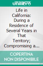 Life in California: During a Residence of Several Years in That Territory; Compromising a Description of the Country and the Missionary Establishments, With Incidents, Observations, Etc. E-book. Formato PDF