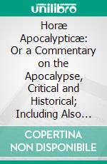 Horæ Apocalypticæ: Or a Commentary on the Apocalypse, Critical and Historical; Including Also an Examination of the Chief Prophecies of Daniel. E-book. Formato PDF ebook