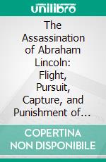 The Assassination of Abraham Lincoln: Flight, Pursuit, Capture, and Punishment of the Conspirators. E-book. Formato PDF ebook