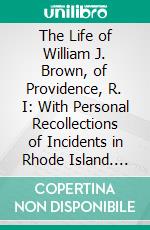 The Life of William J. Brown, of Providence, R. I: With Personal Recollections of Incidents in Rhode Island. E-book. Formato PDF ebook