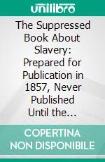 The Suppressed Book About Slavery: Prepared for Publication in 1857, Never Published Until the Present Time. E-book. Formato PDF ebook
