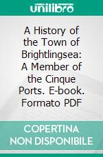 A History of the Town of Brightlingsea: A Member of the Cinque Ports. E-book. Formato PDF