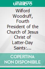 Wilford Woodruff, Fourth President of the Church of Jesus Christ of Latter-Day Saints: History of His Life and Labors as Recorded in His Daily Journals. E-book. Formato PDF ebook di Matthias F. Cowley