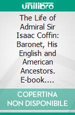 The Life of Admiral Sir Isaac Coffin: Baronet, His English and American Ancestors. E-book. Formato PDF ebook