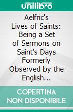 Aelfric's Lives of Saints: Being a Set of Sermons on Saint's Days Formerly Observed by the English Church. E-book. Formato PDF ebook di Walter W. Skeat