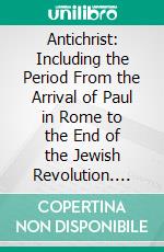 Antichrist: Including the Period From the Arrival of Paul in Rome to the End of the Jewish Revolution. E-book. Formato PDF ebook di Ernest Renan