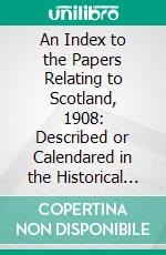 An Index to the Papers Relating to Scotland, 1908: Described or Calendared in the Historical Mss, Commission. E-book. Formato PDF ebook