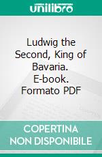 Ludwig the Second, King of Bavaria. E-book. Formato PDF ebook di Clara Tschudi