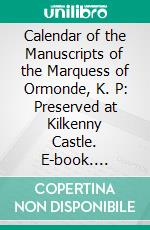 Calendar of the Manuscripts of the Marquess of Ormonde, K. P: Preserved at Kilkenny Castle. E-book. Formato PDF ebook