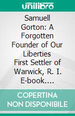 Samuell Gorton: A Forgotten Founder of Our Liberties First Settler of Warwick, R. I. E-book. Formato PDF ebook