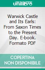 Warwick Castle and Its Earls: From Saxon Times to the Present Day. E-book. Formato PDF ebook