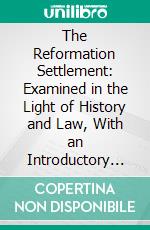 The Reformation Settlement: Examined in the Light of History and Law, With an Introductory Letter to the Right Hon. Sir William Vernon Harcourt, M. P. E-book. Formato PDF ebook di Malcolm Maccoll