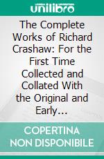 The Complete Works of Richard Crashaw: For the First Time Collected and Collated With the Original and Early Editions. E-book. Formato PDF ebook di Alexander B. Grosart