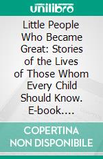 Little People Who Became Great: Stories of the Lives of Those Whom Every Child Should Know. E-book. Formato PDF ebook