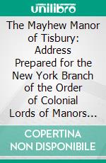 The Mayhew Manor of Tisbury: Address Prepared for the New York Branch of the Order of Colonial Lords of Manors in America. E-book. Formato PDF