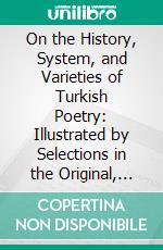 On the History, System, and Varieties of Turkish Poetry: Illustrated by Selections in the Original, and in English Paraphrase. E-book. Formato PDF ebook