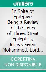 In Spite of Epilepsy: Being a Review of the Lives of Three, Great Epileptics, Julius Caesar, Mohammed, Lord Byron, the Founders Respectively of an Empire, a Religion, and a School of Poetry. E-book. Formato PDF ebook di Matthew Woods