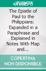 The Epistle of Paul to the Philippians: Expanded in a Paraphrase and Explained in Notes With Map and Introduction. E-book. Formato PDF ebook di James Foote Holcomb